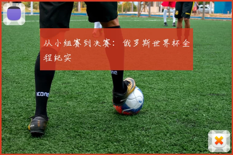 从小组赛到决赛：俄罗斯世界杯全程纪实