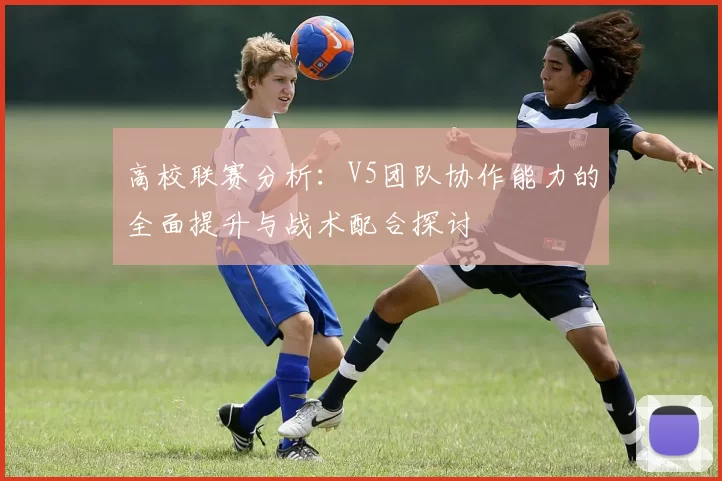 高校联赛分析：V5团队协作能力的全面提升与战术配合探讨