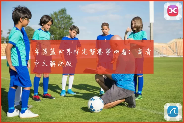 年男篮世界杯完整赛事回看：高清中文解说版