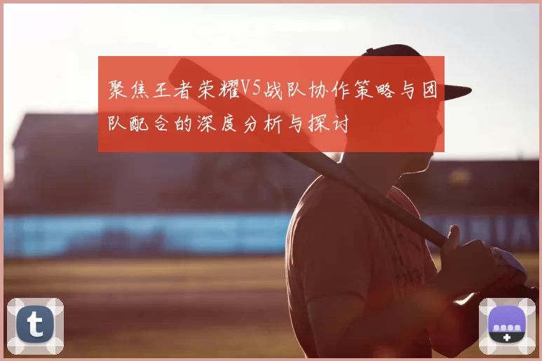 聚焦王者荣耀V5战队协作策略与团队配合的深度分析与探讨