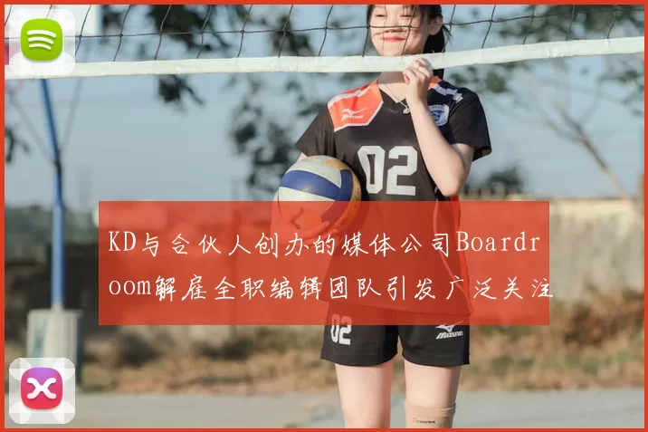 KD与合伙人创办的媒体公司Boardroom解雇全职编辑团队引发广泛关注