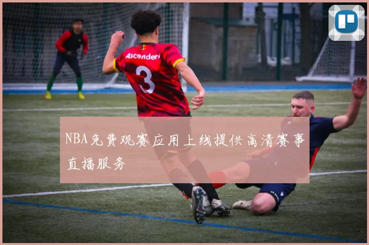 NBA免费观赛应用上线提供高清赛事直播服务