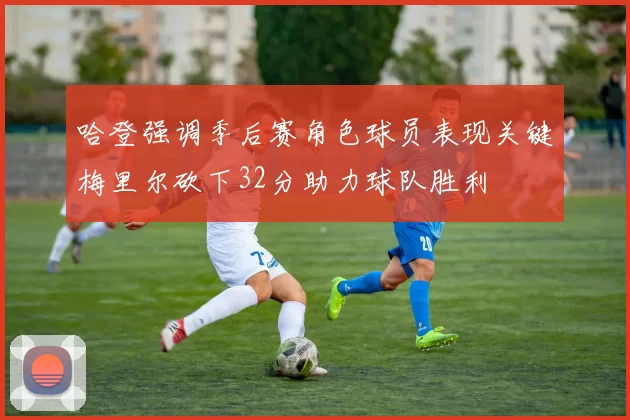 哈登强调季后赛角色球员表现关键梅里尔砍下32分助力球队胜利