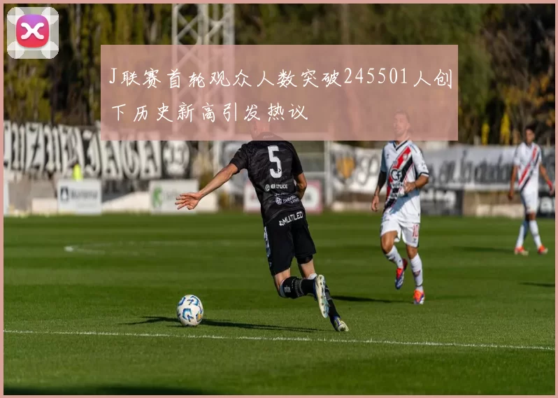 J联赛首轮观众人数突破245501人创下历史新高引发热议