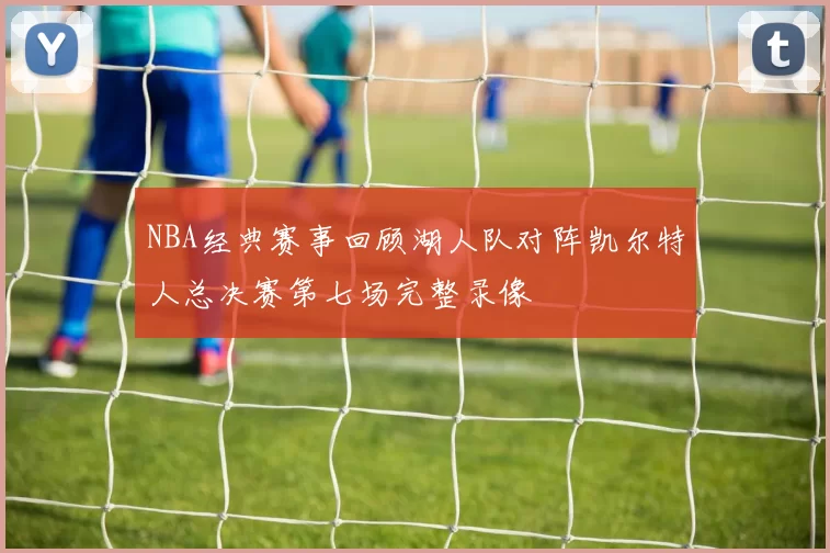 NBA经典赛事回顾湖人队对阵凯尔特人总决赛第七场完整录像