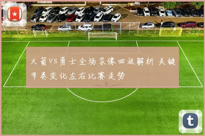 火箭vs勇士全场录像回放解析 关键节奏变化左右比赛走势