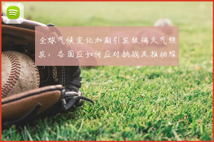 全球气候变化加剧引发极端天气频发,各国应如何应对挑战及推动绿色发展策略