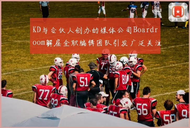 KD与合伙人创办的媒体公司Boardroom解雇全职编辑团队引发广泛关注