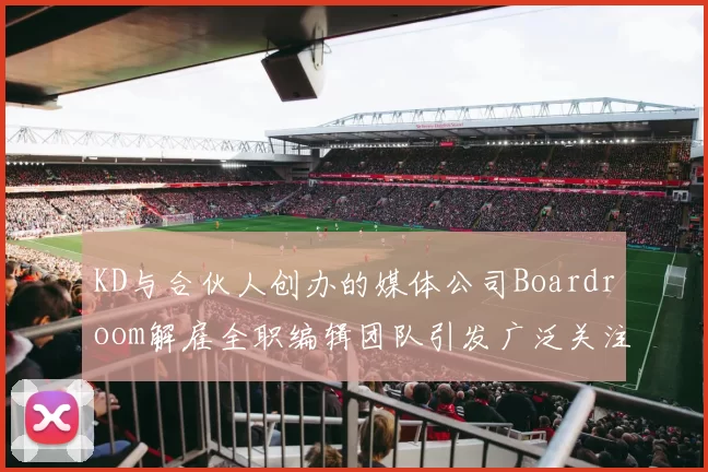 KD与合伙人创办的媒体公司Boardroom解雇全职编辑团队引发广泛关注