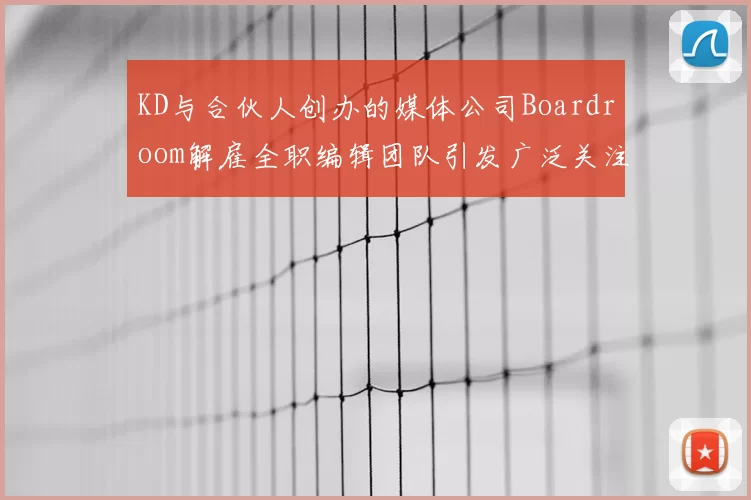 KD与合伙人创办的媒体公司Boardroom解雇全职编辑团队引发广泛关注