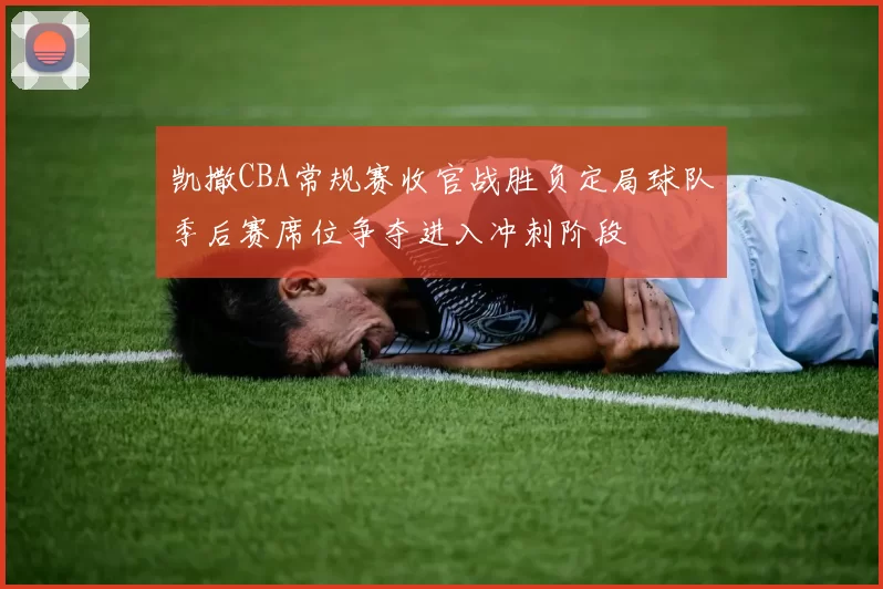 凯撒CBA常规赛收官战胜负定局球队季后赛席位争夺进入冲刺阶段