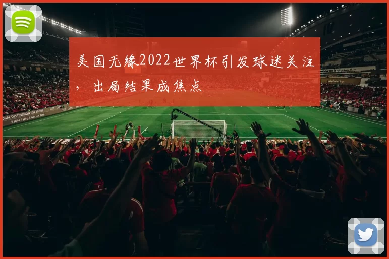 美国无缘2022世界杯引发球迷关注，出局结果成焦点