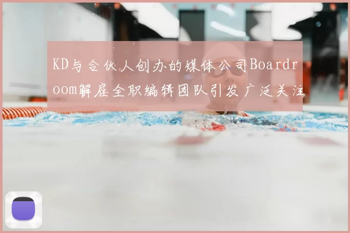 KD与合伙人创办的媒体公司Boardroom解雇全职编辑团队引发广泛关注