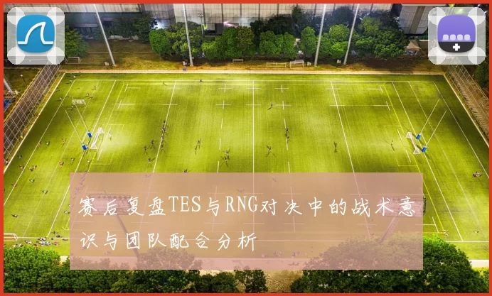 赛后复盘TES与RNG对决中的战术意识与团队配合分析