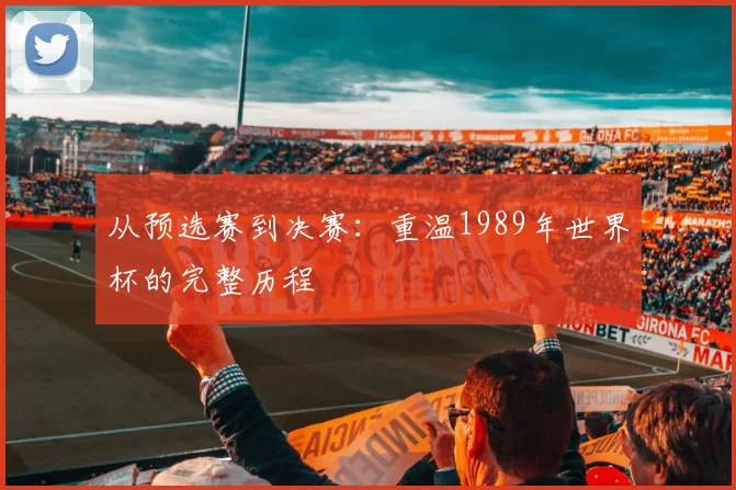 从预选赛到决赛：重温1989年世界杯的完整历程