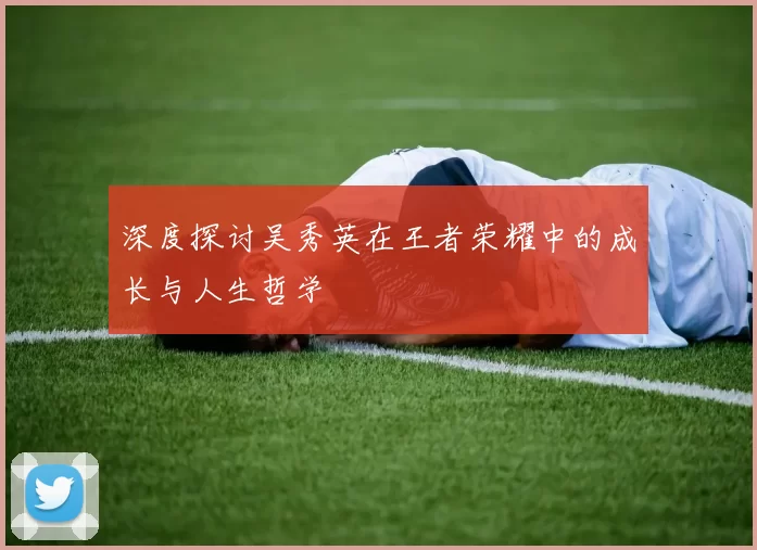 深度探讨吴秀英在王者荣耀中的成长与人生哲学