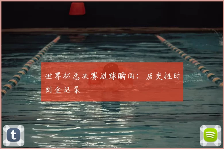 世界杯总决赛进球瞬间：历史性时刻全记录