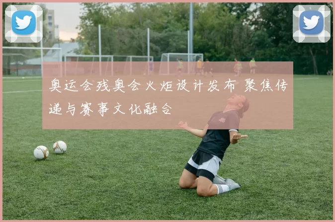 奥运会残奥会火炬设计发布 聚焦传递与赛事文化融合