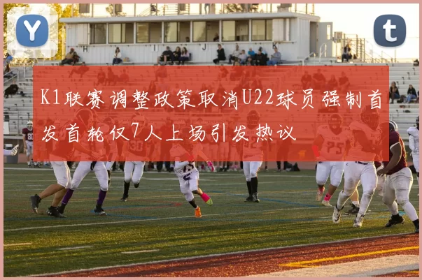 K1联赛调整政策取消U22球员强制首发首轮仅7人上场引发热议