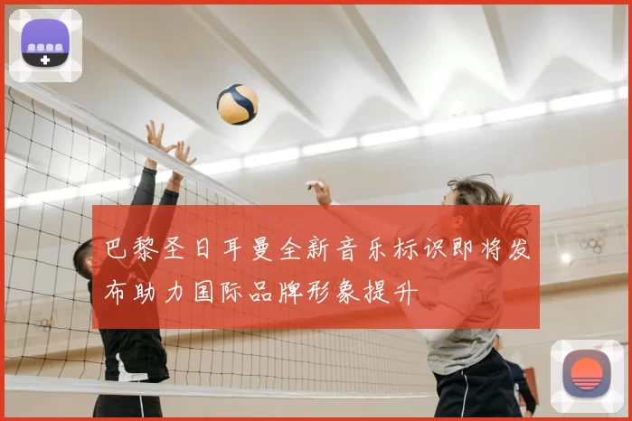 巴黎圣日耳曼全新音乐标识即将发布助力国际品牌形象提升