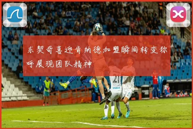 东契奇喜迎肯纳德加盟瞬间转变称呼展现团队精神