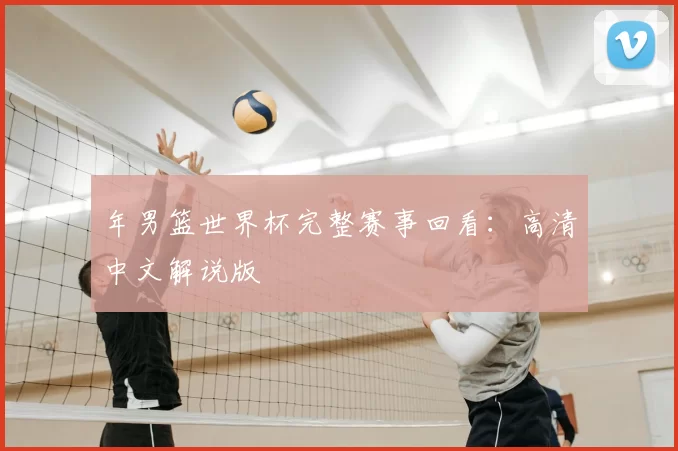 年男篮世界杯完整赛事回看：高清中文解说版