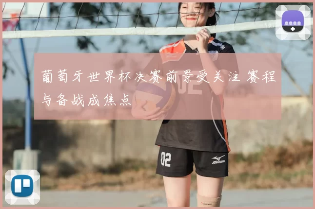 葡萄牙世界杯决赛前景受关注 赛程与备战成焦点