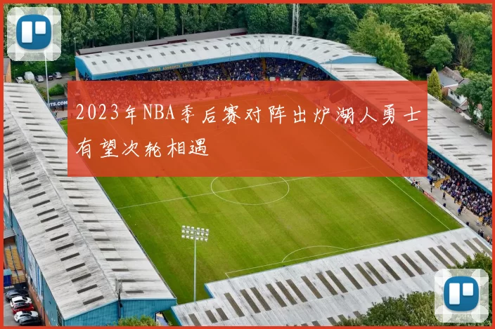 2023年NBA季后赛对阵出炉湖人勇士有望次轮相遇