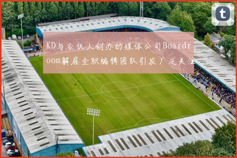 KD与合伙人创办的媒体公司Boardroom解雇全职编辑团队引发广泛关注