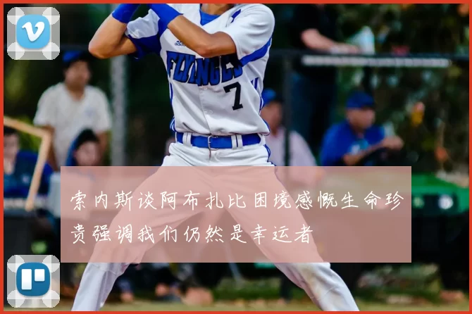 索内斯谈阿布扎比困境感慨生命珍贵强调我们仍然是幸运者