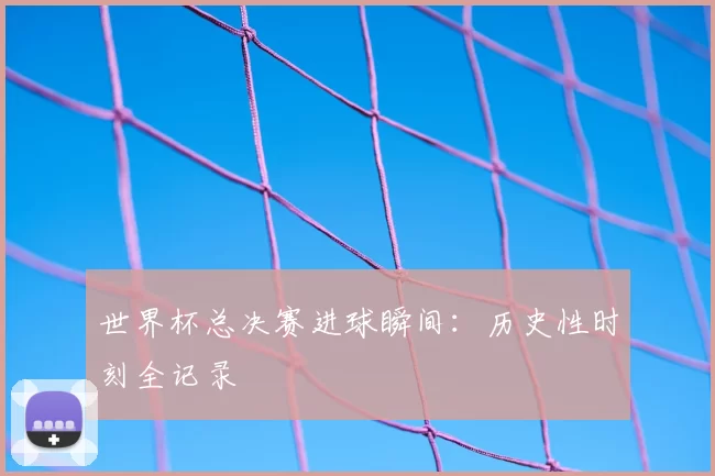 世界杯总决赛进球瞬间：历史性时刻全记录