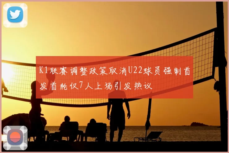 K1联赛调整政策取消U22球员强制首发首轮仅7人上场引发热议