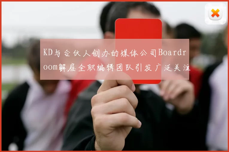 KD与合伙人创办的媒体公司Boardroom解雇全职编辑团队引发广泛关注