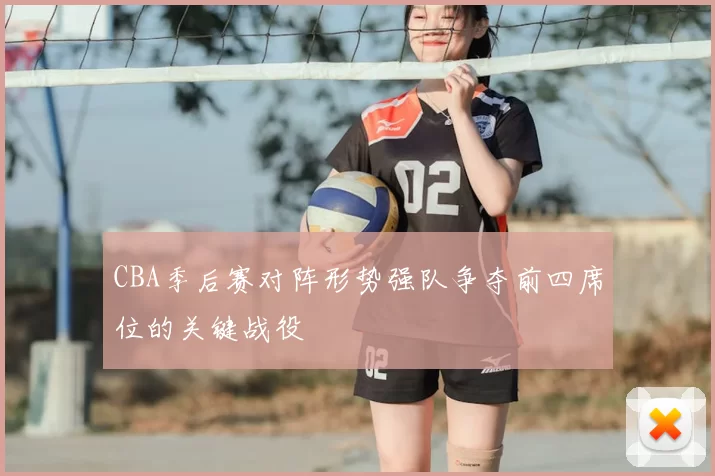 CBA季后赛对阵形势强队争夺前四席位的关键战役