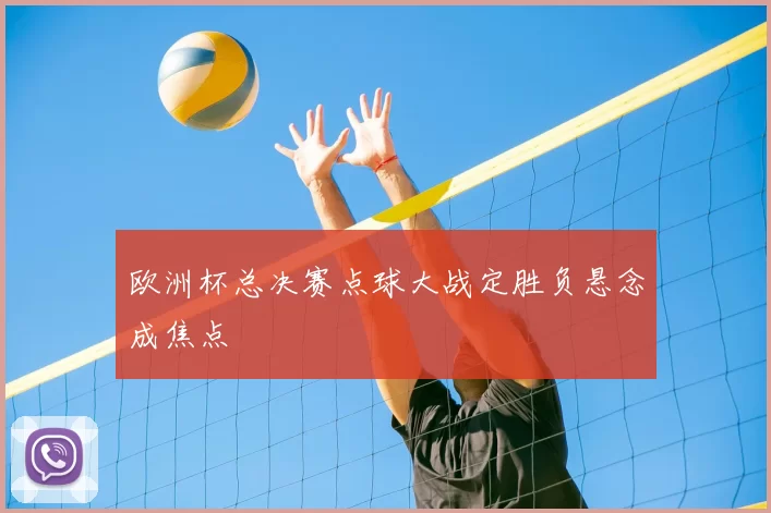 欧洲杯总决赛点球大战定胜负悬念成焦点