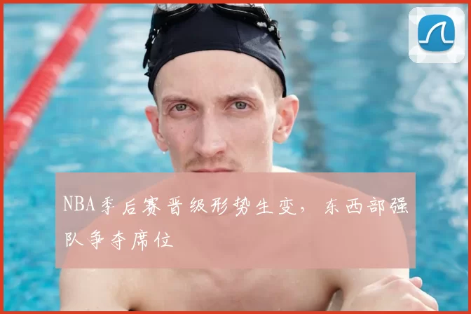 NBA季后赛晋级形势生变,东西部强队争夺席位