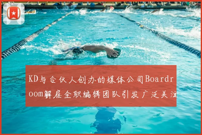 KD与合伙人创办的媒体公司Boardroom解雇全职编辑团队引发广泛关注