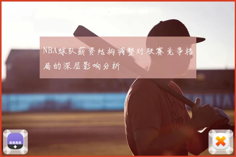 NBA球队薪资结构调整对联赛竞争格局的深层影响分析