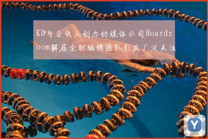 KD与合伙人创办的媒体公司Boardroom解雇全职编辑团队引发广泛关注