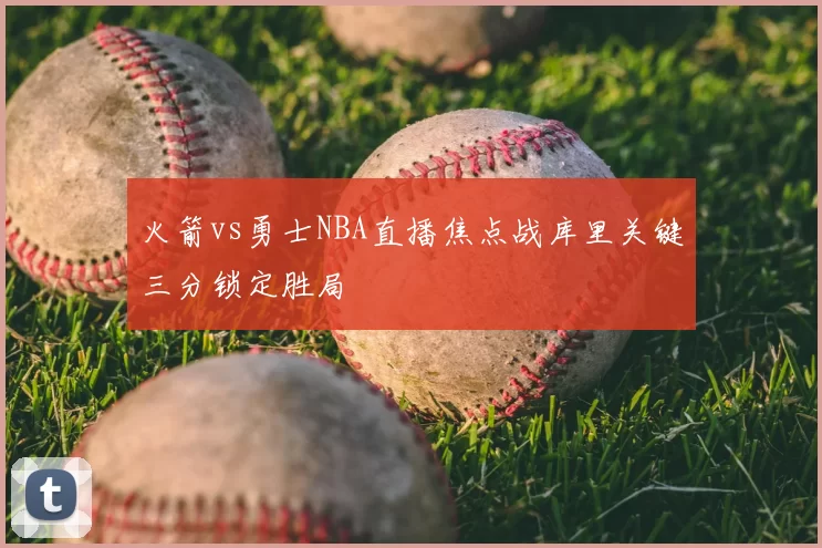 火箭vs勇士NBA直播焦点战库里关键三分锁定胜局