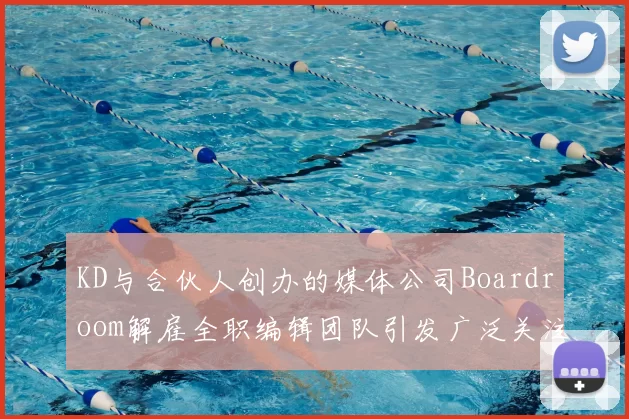 KD与合伙人创办的媒体公司Boardroom解雇全职编辑团队引发广泛关注