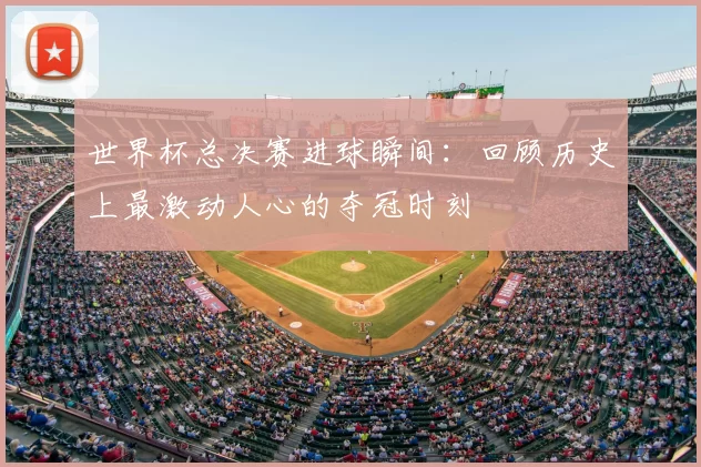 世界杯总决赛进球瞬间：回顾历史上最激动人心的夺冠时刻
