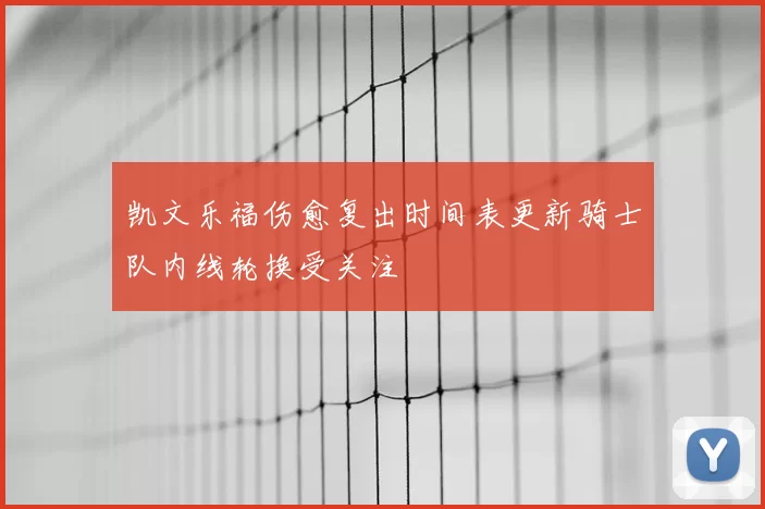 凯文乐福伤愈复出时间表更新骑士队内线轮换受关注