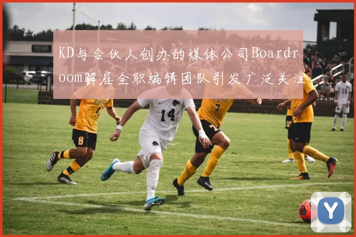 KD与合伙人创办的媒体公司Boardroom解雇全职编辑团队引发广泛关注