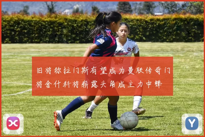 旧将称拉门斯有望成为曼联传奇门将舍什科将崭露头角成主力中锋