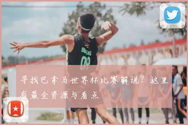 寻找巴拿马世界杯比赛解说?这里有最全资源与看点