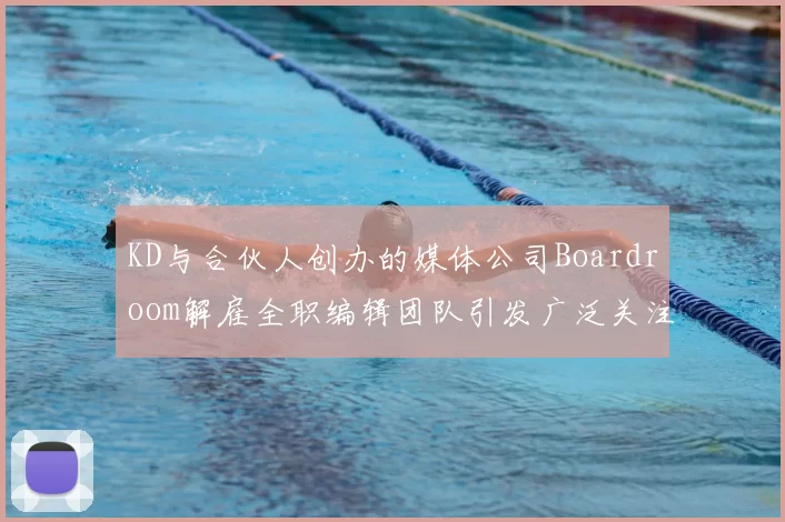 KD与合伙人创办的媒体公司Boardroom解雇全职编辑团队引发广泛关注