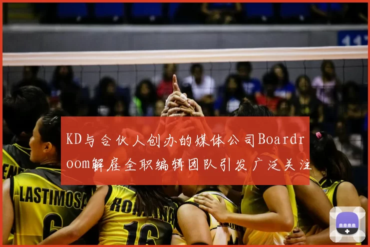 KD与合伙人创办的媒体公司Boardroom解雇全职编辑团队引发广泛关注