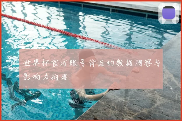 世界杯官方账号背后的数据洞察与影响力构建