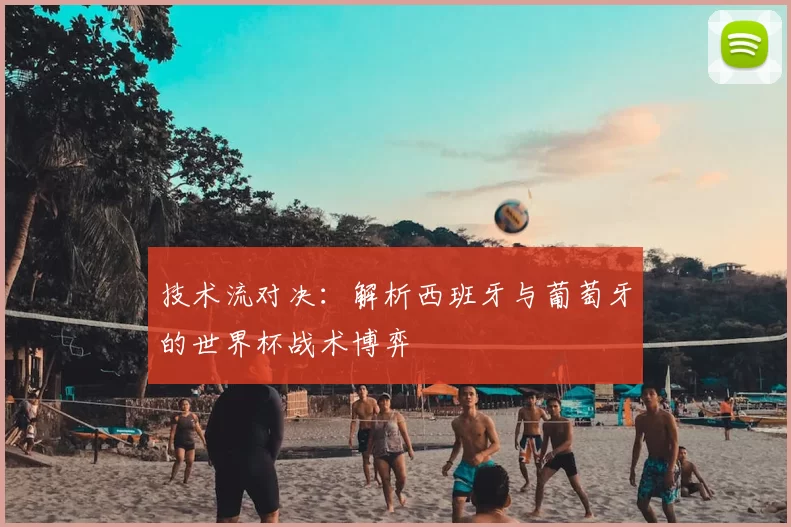 技术流对决：解析西班牙与葡萄牙的世界杯战术博弈